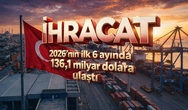 2026’nın ilk 6 ayında ihracat 136,1 milyar dolara ulaştı