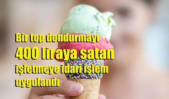 Bir top dondurmayı 400 liraya satan işletmeye idari işlem uygulandı