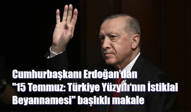 Cumhurbaşkanı Erdoğan’dan "15 Temmuz: Türkiye Yüzyılı‘nın İstiklal Beyannamesi" başlıklı makale