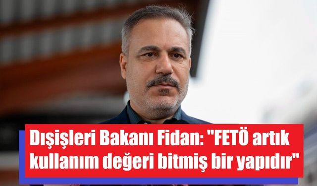 Dışişleri Bakanı Fidan: "FETÖ artık kullanım değeri bitmiş bir yapıdır"