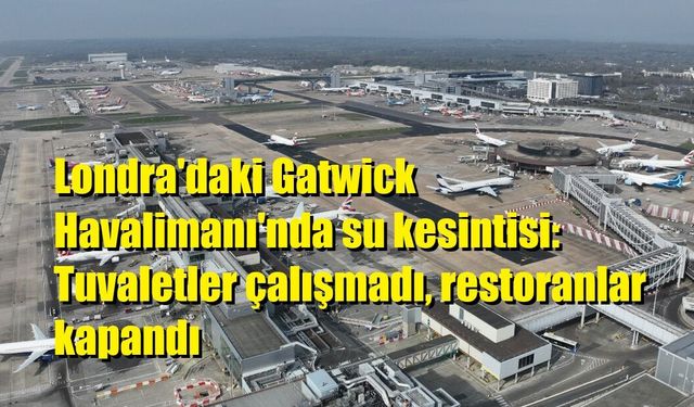 Londra'daki Gatwick Havalimanı'nda su kesintisi: Tuvaletler çalışmadı, restoranlar kapandı