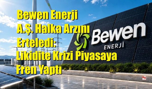 Bewen Enerji A.Ş. Halka Arzını Erteledi: Likidite Krizi Piyasaya Fren Yaptı