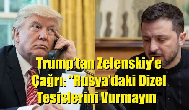 Trump’tan Zelenskiy’e Çağrı: “Rusya’daki Dizel Tesislerini Vurmayın”