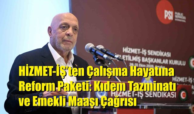 HİZMET-İŞ’ten Çalışma Hayatına Reform Paketi: Kıdem Tazminatı ve Emekli Maaşı Çağrısı