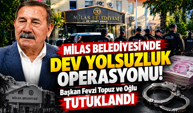 Milas Belediyesi'nde Dev Yolsuzluk Operasyonu! Başkan Fevzi Topuz ve Oğlu Tutuklandı