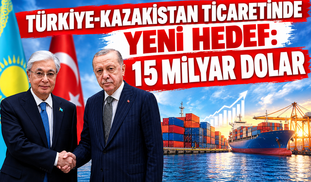 Türkiye-Kazakistan Ticaretinde Yeni Hedef: 15 Milyar Dolar