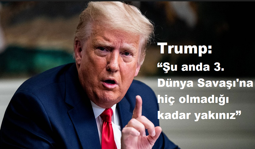 Trump: “Şu anda 3. Dünya Savaşı'na hiç olmadığı kadar yakınız”