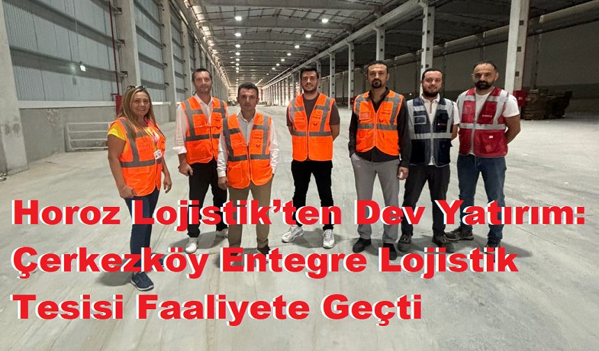 Horoz Lojistik’ten Dev Yatırım: Çerkezköy Entegre Lojistik Tesisi Faaliyete Geçti