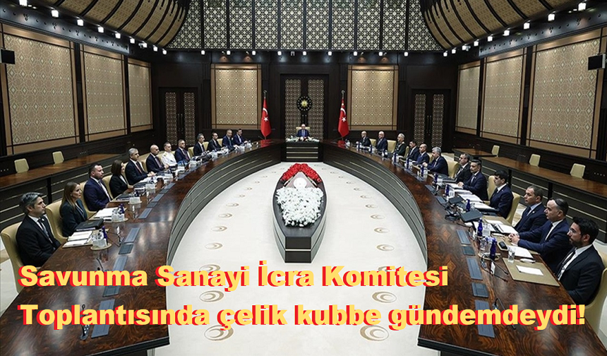 Savunma Sanayi İcra Komitesi Toplantısında çelik kubbe gündemdeydi!