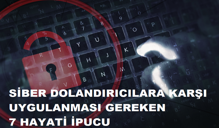 SİBER DOLANDIRICILARA KARŞI UYGULANMASI GEREKEN 7 HAYATİ İPUCU