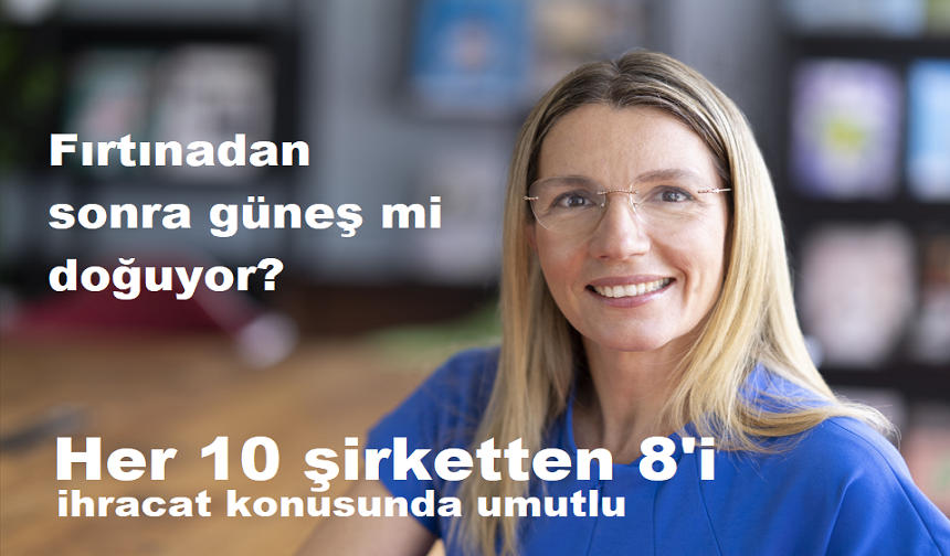 Fırtınadan sonra güneş mi doğuyor?  Her 10 şirketten 8'i  ihracat konusunda umutlu