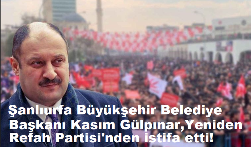 Şanlıurfa Büyükşehir Belediye Başkanı Kasım Gülpınar, Yeniden Refah Partisi'nden istifa etti!