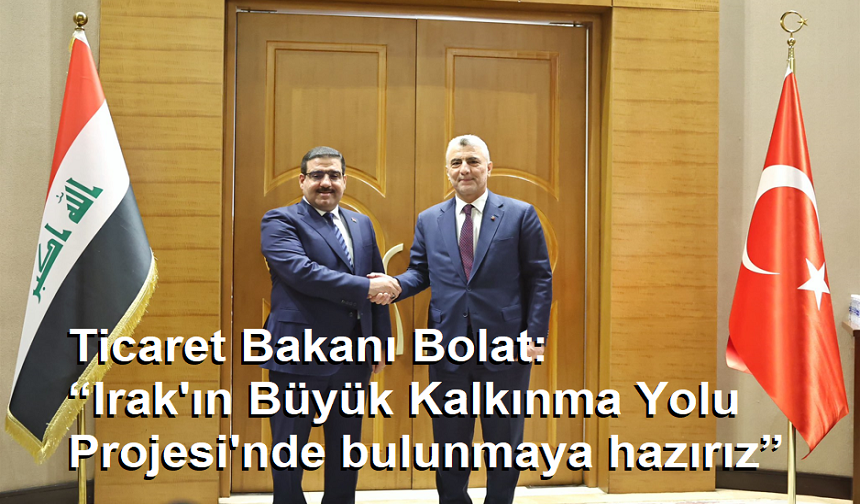 Ticaret Bakanı Bolat: “Irak'ın Büyük Kalkınma Yolu Projesi'nde bulunmaya hazırız”