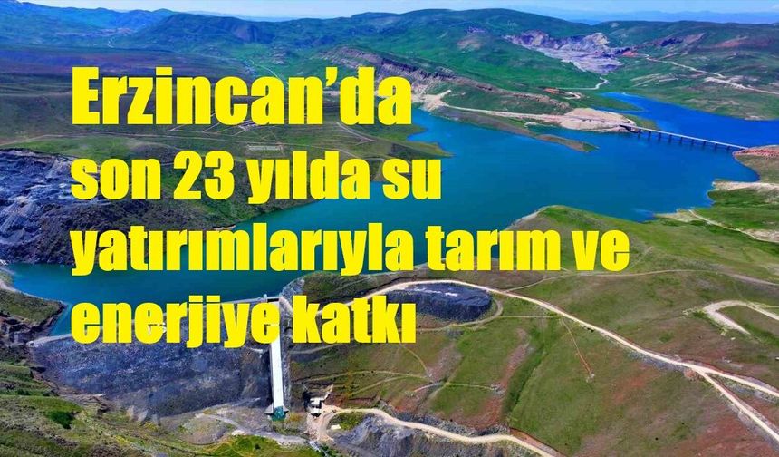 Erzincan’da son 23 yılda su yatırımlarıyla tarım ve enerjiye katkı