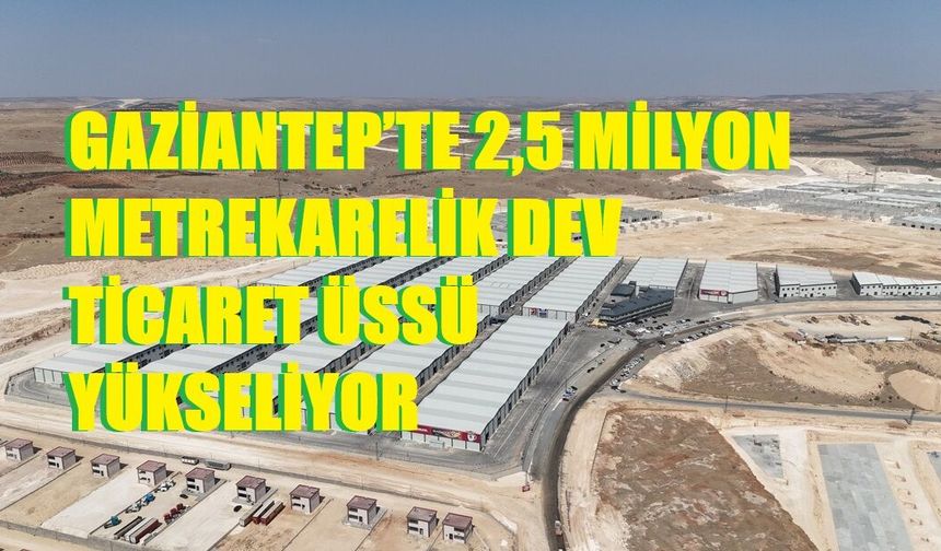 GAZİANTEP’TE 2,5 MİLYON METREKARELİK DEV TİCARET ÜSSÜ YÜKSELİYOR