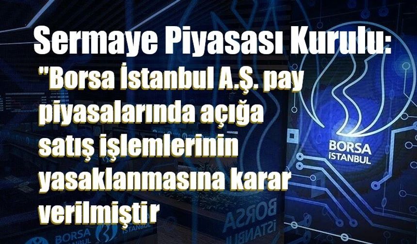 Sermaye Piyasası Kurulu: Borsa İstanbul A.Ş. pay piyasalarında açığa satış işlemlerinin yasaklanmasına karar verilmiştir