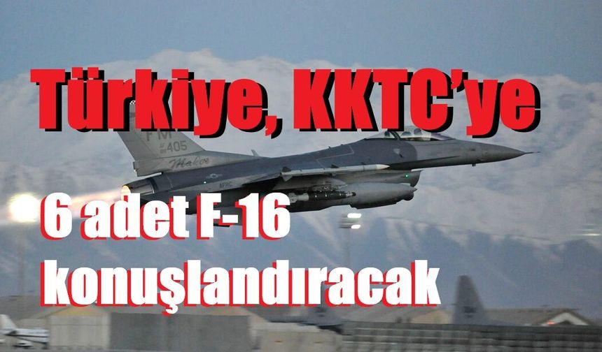 Türkiye, KKTC’ye 6 adet F-16 konuşlandıracak