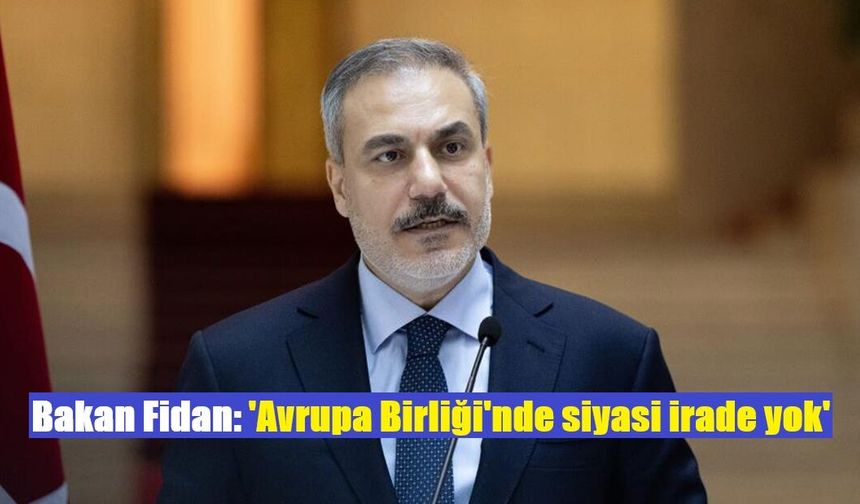 Bakan Fidan: 'Avrupa Birliği'nde siyasi irade yok'