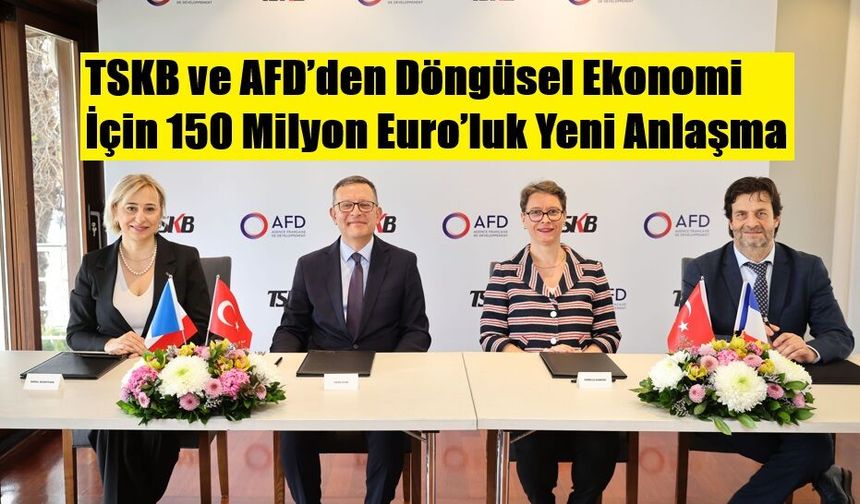 TSKB ve AFD’den Döngüsel Ekonomi İçin 150 Milyon Euro’luk Yeni Anlaşma