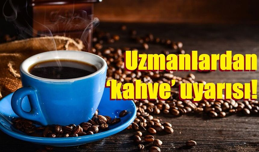 Uzmanlardan ‘kahve’ uyarısı: "Günde 4 fincan ve üzeri olumsuz etkiler oluşturabiliyor"