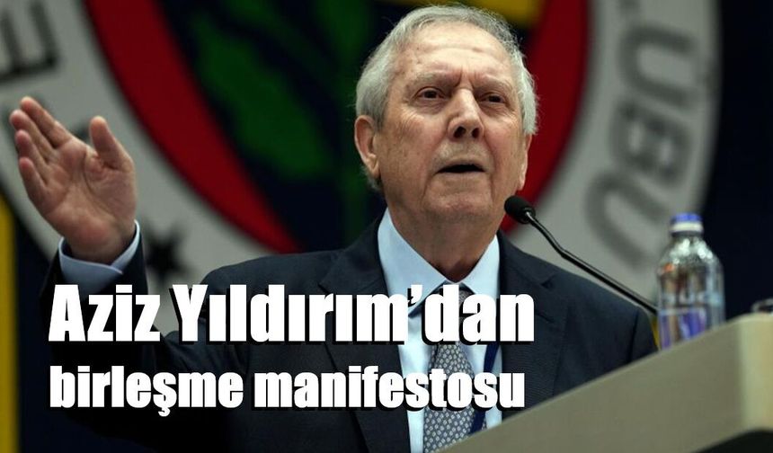 Aziz Yıldırım’dan birleşme manifestosu