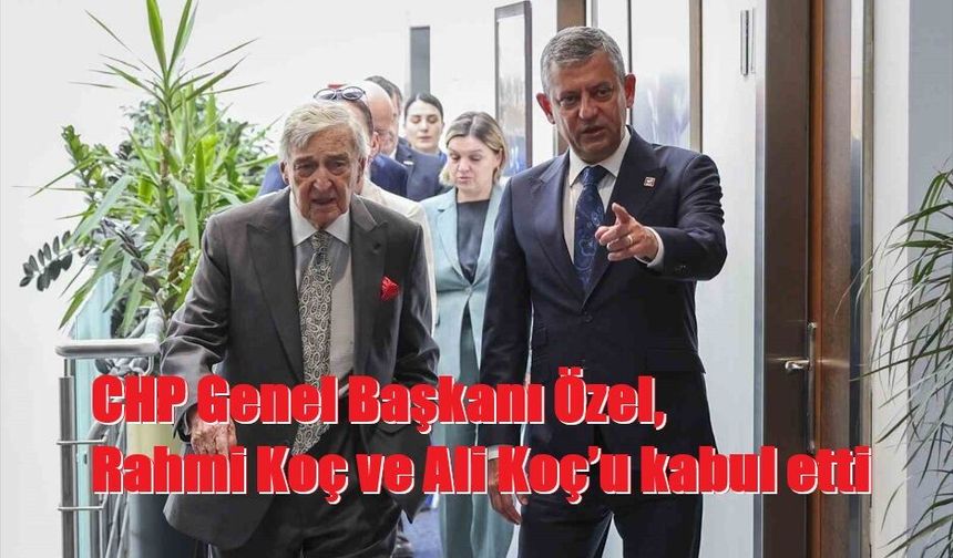 CHP Genel Başkanı Özel, Rahmi Koç ve Ali Koç’u kabul etti