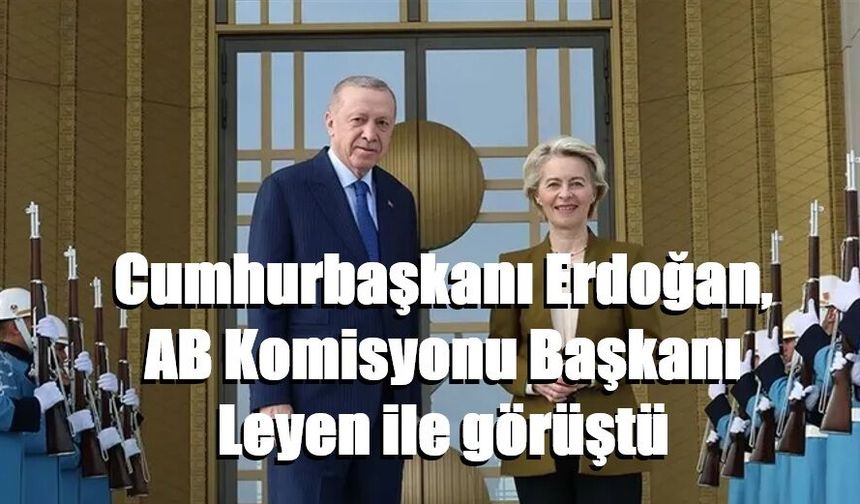 Cumhurbaşkanı Erdoğan, AB Komisyonu Başkanı Leyen ile görüştü