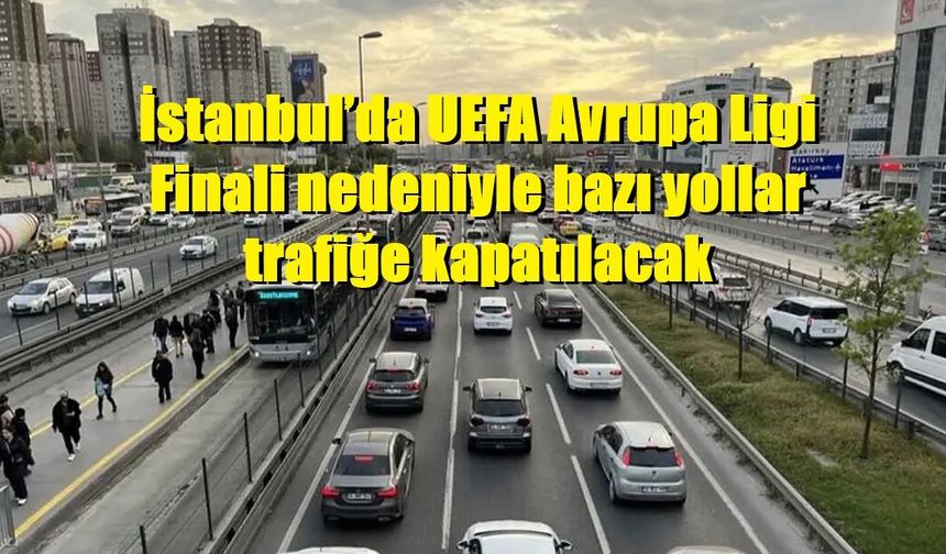 İstanbul’da UEFA Avrupa Ligi Finali nedeniyle bazı yollar trafiğe kapatılacak
