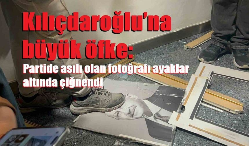 Kılıçdaroğlu’na büyük öfke: Partide asılı olan fotoğrafı ayaklar altında çiğnendi