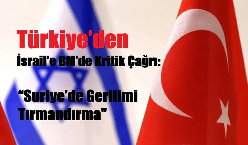 Türkiye’den İsrail’e BM’de Kritik Çağrı: “Suriye’de Gerilimi Tırmandırma"
