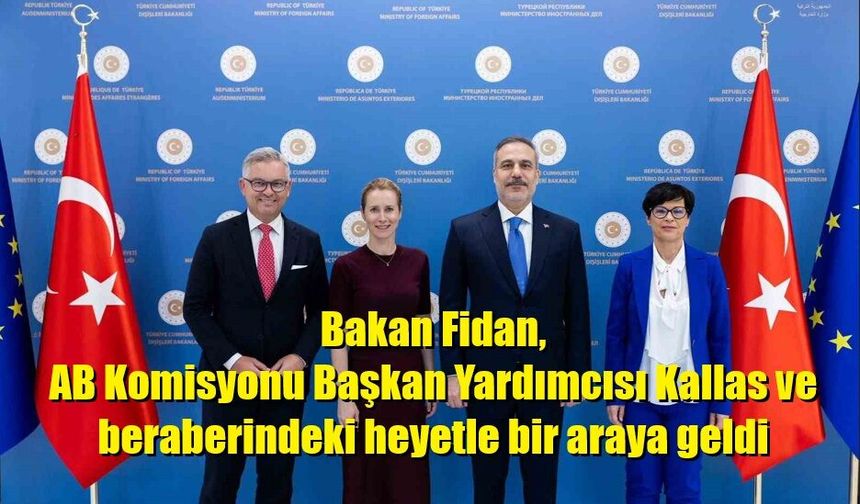 Bakan Fidan, AB Komisyonu Başkan Yardımcısı Kallas ve beraberindeki heyetle bir araya geldi