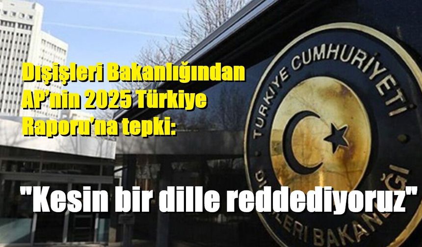 Dışişleri Bakanlığından AP’nin 2025 Türkiye Raporu’na tepki: "Kesin bir dille reddediyoruz"