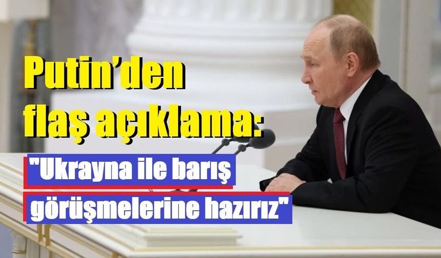 Putin'den flaş açıklama: "Ukrayna ile barış görüşmelerine hazırız"
