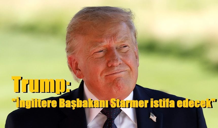 Trump: "İngiltere Başbakanı Starmer istifa edecek"