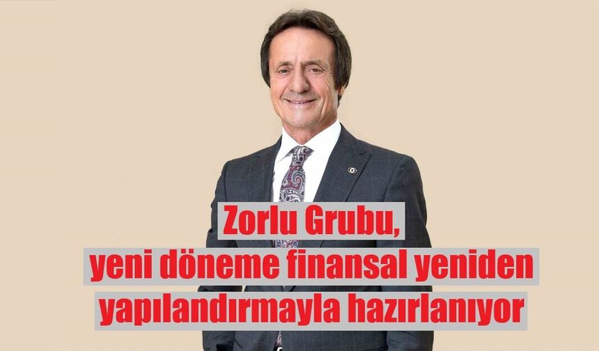 Zorlu Grubu, yeni döneme finansal yeniden yapılandırmayla hazırlanıyor