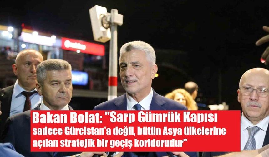 Bakan Bolat: "Sarp Gümrük Kapısı sadece Gürcistan’a değil, bütün Asya ülkelerine açılan stratejik bir geçiş koridorudur"