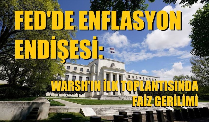 FED'DE ENFLASYON ENDİŞESİ: WARSH'IN İLK TOPLANTISINDA FAİZ GERİLİMİ