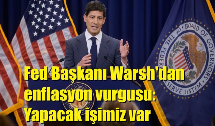 Fed Başkanı Warsh'dan enflasyon vurgusu: Yapacak işimiz var