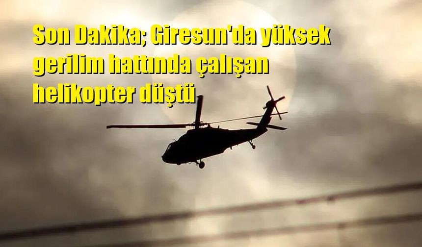 Son Dakika; Giresun'da yüksek gerilim hattında çalışan helikopter düştü