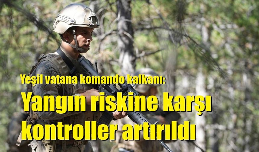 Yeşil vatana komando kalkanı: Yangın riskine karşı kontroller artırıldı