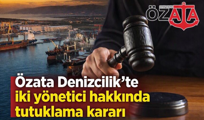 Özata Denizcilik’te iki yönetici hakkında tutuklama kararı