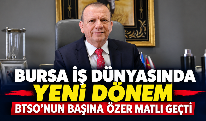 Bursa İş Dünyasında Yeni Dönem: BTSO’nun Başına Özer Matlı Geçti