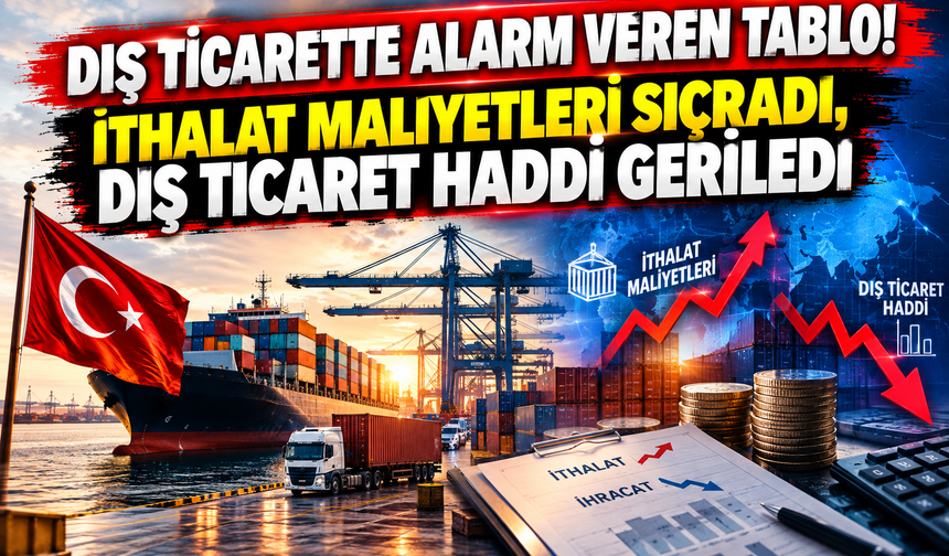 DIŞ TİCARETTE ALARM VEREN TABLO! İTHALAT MALİYETLERİ SIÇRADI, DIŞ TİCARET HADDİ GERİLEDİ