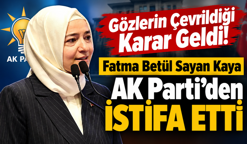 Gözlerin Çevrildiği Karar Geldi! Fatma Betül Sayan Kaya AK Parti'den İstifa Etti