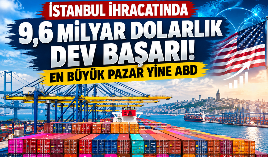 İstanbul İhracatında 9,6 Milyar Dolarlık Dev Başarı! En Büyük Pazar Yine ABD