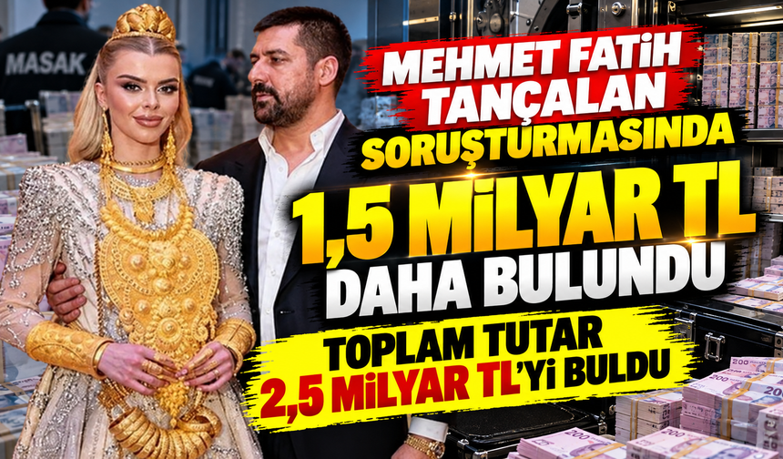 Mehmet Fatih Tançalan soruşturmasında 1,5 milyar TL daha bulundu, toplam tutar 2,5 milyar TL’yi buldu