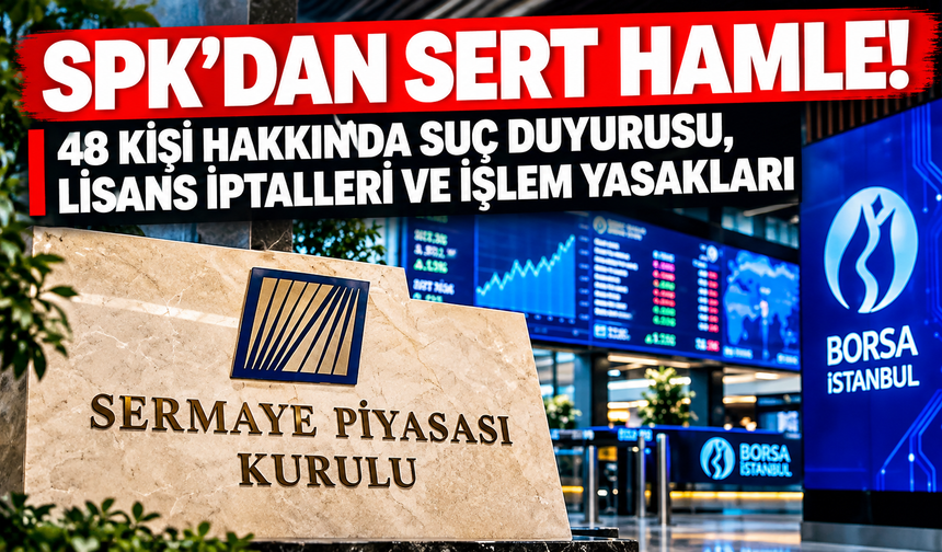SPK'dan Sert Hamle! 48 Kişi Hakkında Suç Duyurusu, Lisans İptalleri ve İşlem Yasakları