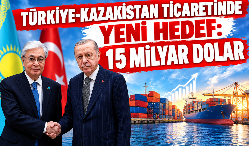Türkiye-Kazakistan Ticaretinde Yeni Hedef: 15 Milyar Dolar