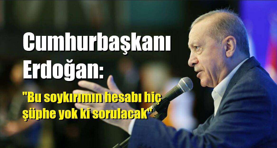 Cumhurbaşkanı Erdoğan: "Bu soykırımın hesabı hiç şüphe yok ki sorulacak"