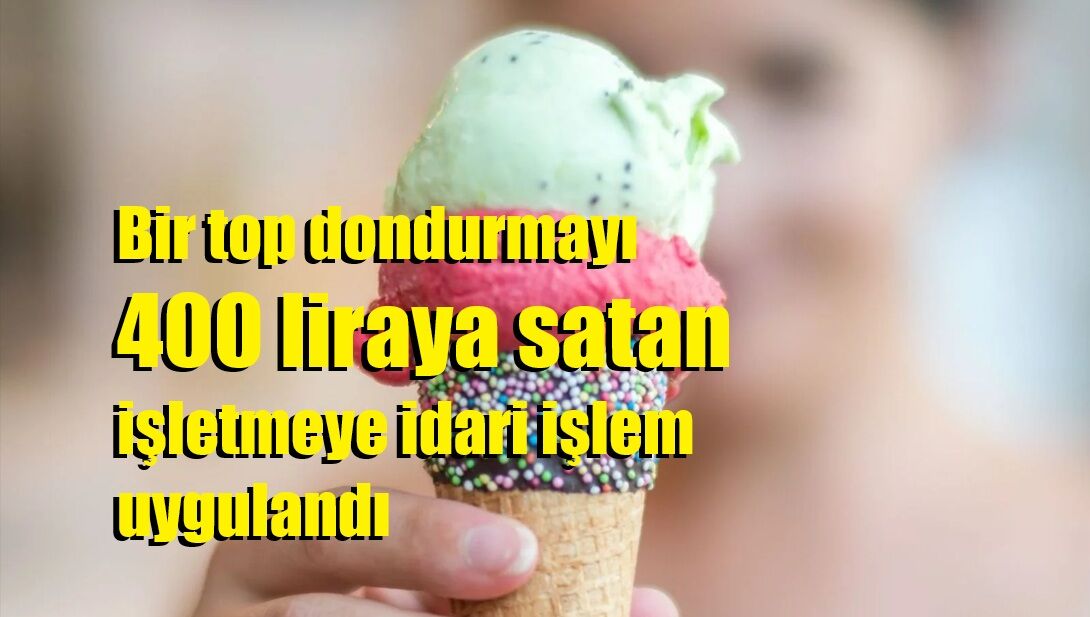 Bir top dondurmayı 400 liraya satan işletmeye idari işlem uygulandı